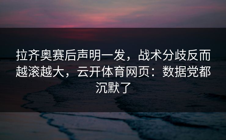 拉齐奥赛后声明一发，战术分歧反而越滚越大，云开体育网页：数据党都沉默了