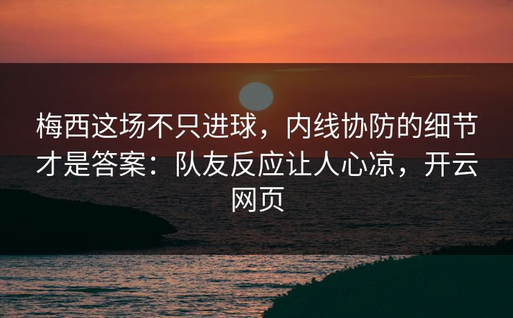 梅西这场不只进球，内线协防的细节才是答案：队友反应让人心凉，开云网页